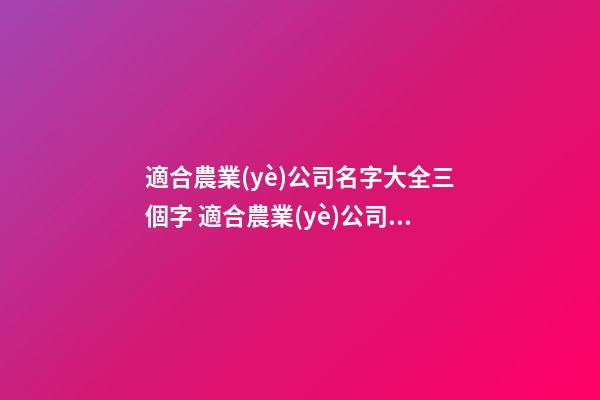 適合農業(yè)公司名字大全三個字 適合農業(yè)公司的名字